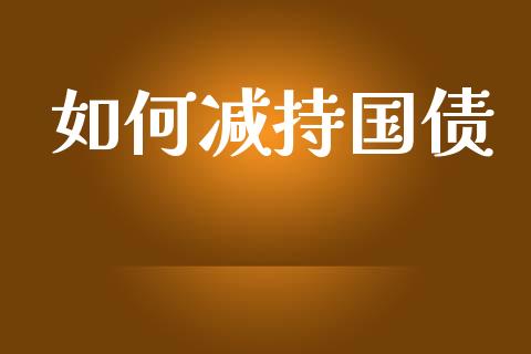 如何减持国债_https://m.jnlaobingbanjia.com_基金市场_第1张