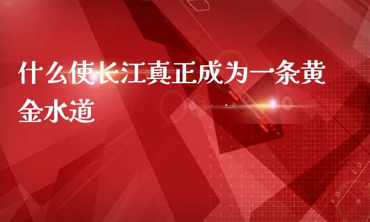 什么使长江真正成为一条黄金水道_https://m.jnlaobingbanjia.com_区块链_第1张
