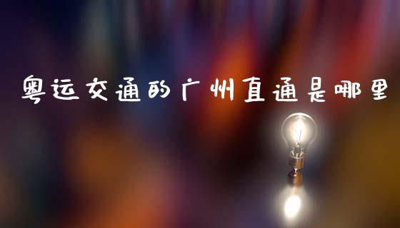 粤运交通的广州直通是哪里_https://m.jnlaobingbanjia.com_区块链_第1张