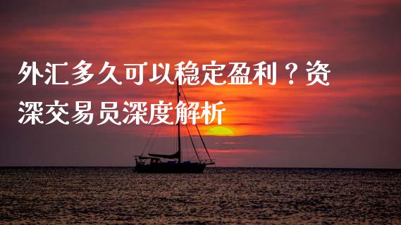 外汇多久可以稳定盈利？资深交易员深度解析_https://m.jnlaobingbanjia.com_区块链_第1张