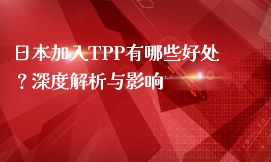 日本加入TPP有哪些好处？深度解析与影响_https://m.jnlaobingbanjia.com_股市新闻_第1张