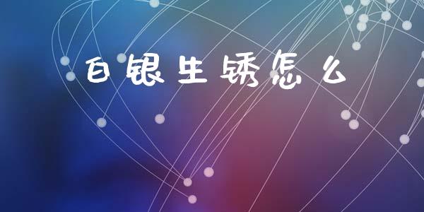 白银生锈怎么_https://m.jnlaobingbanjia.com_全球市场_第1张