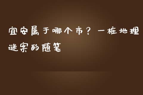 宜安属于哪个市？一桩地理谜案的随笔_https://m.jnlaobingbanjia.com_基金市场_第1张