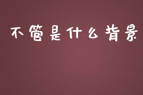 不管是什么背景_https://m.jnlaobingbanjia.com_区块链_第1张
