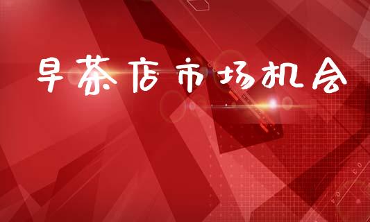 早茶店市场机会_https://m.jnlaobingbanjia.com_全球市场_第1张