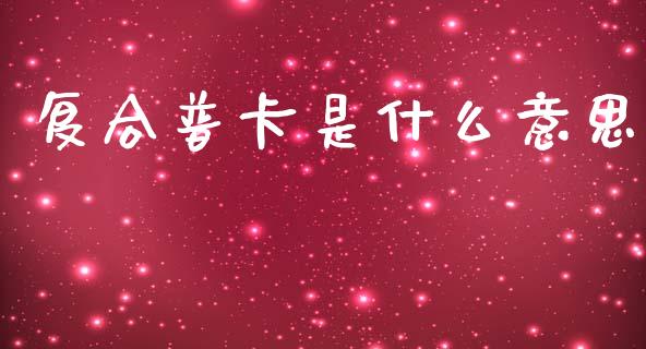 复合普卡是什么意思_https://m.jnlaobingbanjia.com_基金市场_第1张