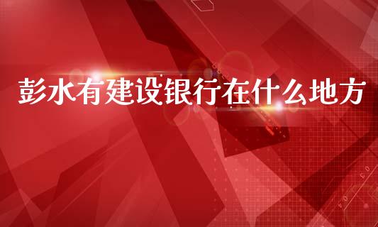 彭水有建设银行在什么地方_https://m.jnlaobingbanjia.com_区块链_第1张