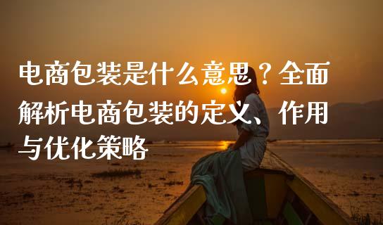 电商包装是什么意思？全面解析电商包装的定义、作用与优化策略_https://m.jnlaobingbanjia.com_理财规划_第1张