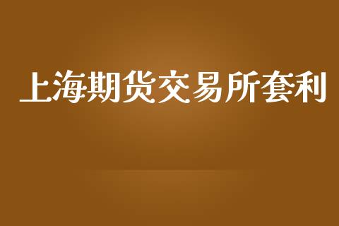 上海期货交易所套利_https://m.jnlaobingbanjia.com_基金市场_第1张