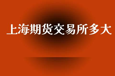 上海期货交易所多大_https://m.jnlaobingbanjia.com_理财规划_第1张