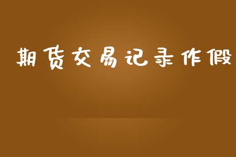期货交易记录作假_https://m.jnlaobingbanjia.com_股市新闻_第1张