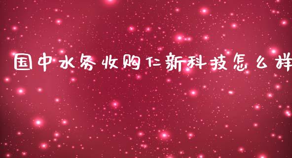 国中水务收购仁新科技怎么样_https://m.jnlaobingbanjia.com_基金市场_第1张