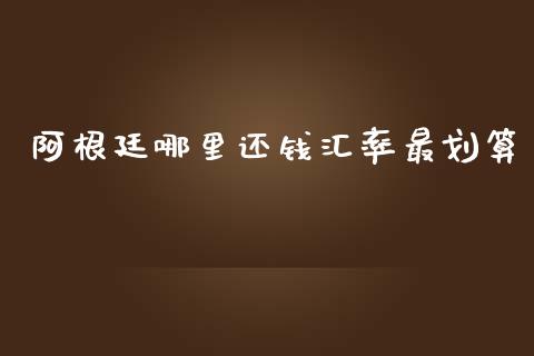 阿根廷哪里还钱汇率最划算_https://m.jnlaobingbanjia.com_基金市场_第1张