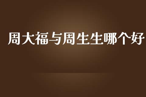 周大福与周生生哪个好_https://m.jnlaobingbanjia.com_全球市场_第1张