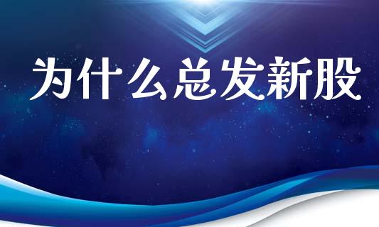为什么总发新股_https://m.jnlaobingbanjia.com_金融监管_第1张