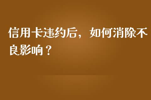 信用卡违约后，如何消除不良影响？_https://m.jnlaobingbanjia.com_全球市场_第1张
