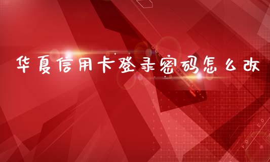 华夏信用卡登录密码怎么改_https://m.jnlaobingbanjia.com_金融监管_第1张