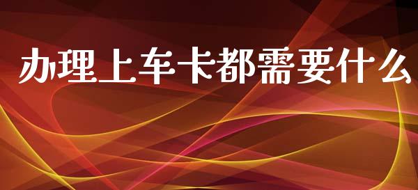 办理上车卡都需要什么_https://m.jnlaobingbanjia.com_理财规划_第1张