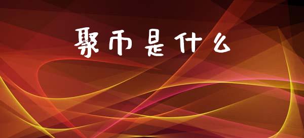 聚币是什么_https://m.jnlaobingbanjia.com_理财规划_第1张
