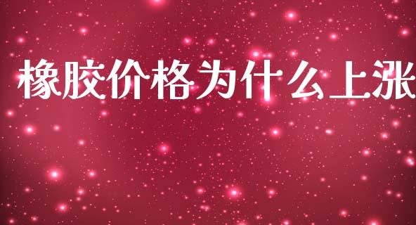 橡胶价格为什么上涨_https://m.jnlaobingbanjia.com_金融监管_第1张
