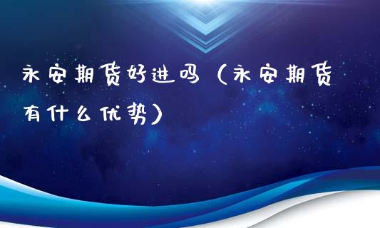 永安期货好进吗(永安期货有什么优势)_金融监管_第1张_全球市场_股市新闻_理财规划_金融监管_区块链_基金市场 永安期货好进吗(永安期货有什么优势)_https://m.jnlaobingbanjia.com_金融监管_第1张