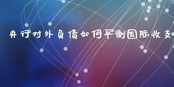 央行对外负债如何平衡国际收支_https://m.jnlaobingbanjia.com_基金市场_第1张