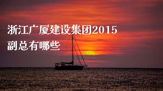浙江广厦建设集团2015副总有哪些_https://m.jnlaobingbanjia.com_全球市场_第1张