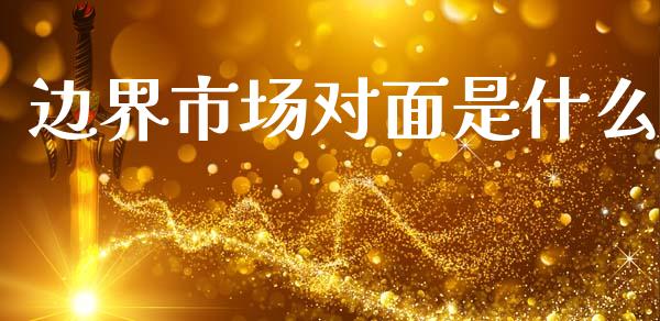 边界市场对面是什么_https://m.jnlaobingbanjia.com_全球市场_第1张
