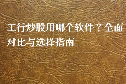工行炒股用哪个软件？全面对比与选择指南_https://m.jnlaobingbanjia.com_股市新闻_第1张