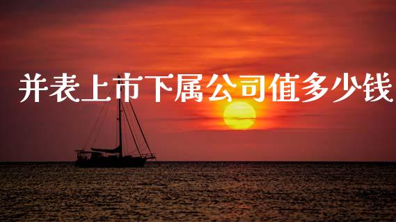 并表上市下属公司值多少钱_https://m.jnlaobingbanjia.com_全球市场_第1张