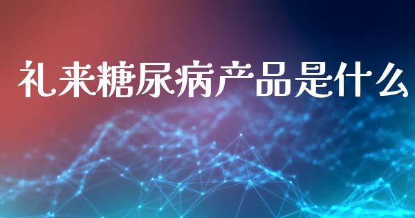礼来糖尿病产品是什么_https://m.jnlaobingbanjia.com_区块链_第1张