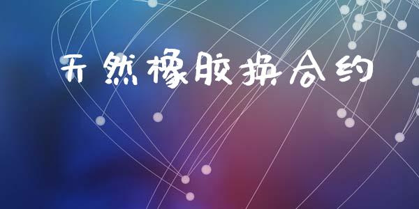 天然橡胶换合约_https://m.jnlaobingbanjia.com_理财规划_第1张
