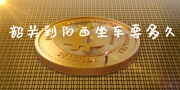韶关到阳西坐车要多久_https://m.jnlaobingbanjia.com_基金市场_第1张