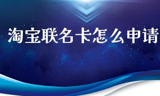 淘宝联名卡怎么申请_https://m.jnlaobingbanjia.com_理财规划_第1张