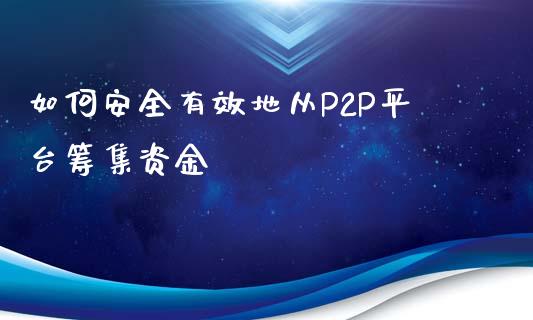 如何安全有效地从P2P平台筹集资金_https://m.jnlaobingbanjia.com_股市新闻_第1张