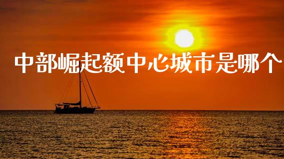 中部崛起额中心城市是哪个_https://m.jnlaobingbanjia.com_金融监管_第1张