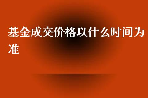 基金成交价格以什么时间为准_https://m.jnlaobingbanjia.com_全球市场_第1张