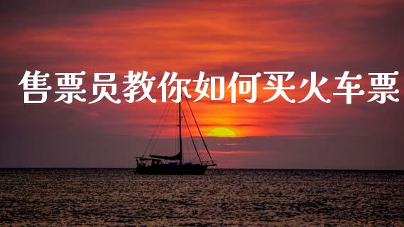 售票员教你如何买火车票_https://m.jnlaobingbanjia.com_全球市场_第1张