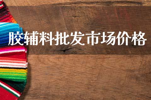 胶辅料批发市场价格_https://m.jnlaobingbanjia.com_理财规划_第1张