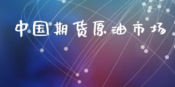 中国期货原油市场_https://m.jnlaobingbanjia.com_理财规划_第1张