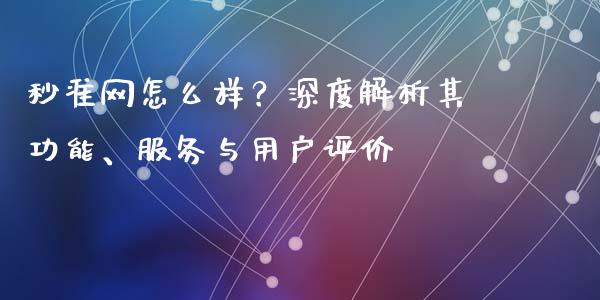 秒准网怎么样？深度解析其功能、服务与用户评价_https://m.jnlaobingbanjia.com_全球市场_第1张