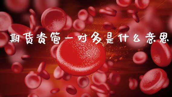 期货资管一对多是什么意思_全球市场_第1张_全球市场_股市新闻_理财规划_金融监管_区块链_基金市场 期货资管一对多是什么意思_https://m.jnlaobingbanjia.com_全球市场_第1张
