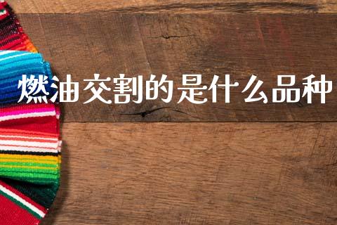 燃油交割的是什么品种_https://m.jnlaobingbanjia.com_基金市场_第1张