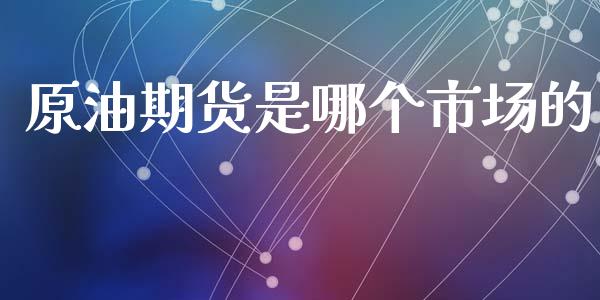 原油期货是哪个市场的_https://m.jnlaobingbanjia.com_基金市场_第1张