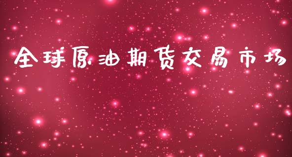 全球原油期货交易市场_https://m.jnlaobingbanjia.com_全球市场_第1张