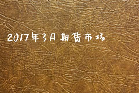2017年3月期货市场_https://m.jnlaobingbanjia.com_金融监管_第1张