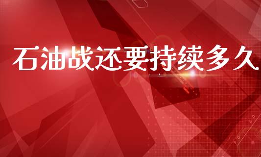 石油战还要持续多久_https://m.jnlaobingbanjia.com_股市新闻_第1张