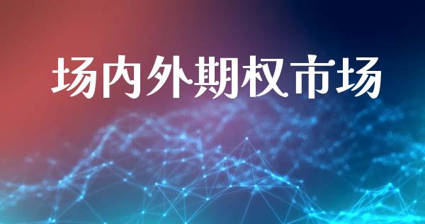 场内外期权市场_https://m.jnlaobingbanjia.com_股市新闻_第1张