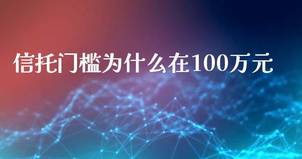 信托门槛为什么在100万元_https://m.jnlaobingbanjia.com_金融监管_第1张