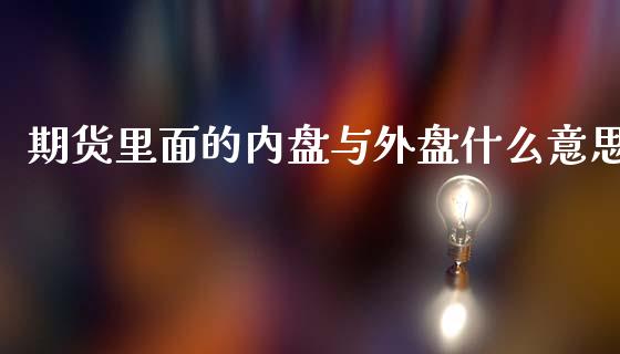 期货里面的内盘与外盘什么意思_https://m.jnlaobingbanjia.com_股市新闻_第1张